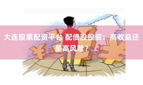 大连股票配资平台 配债股投资：高收益还是高风险？