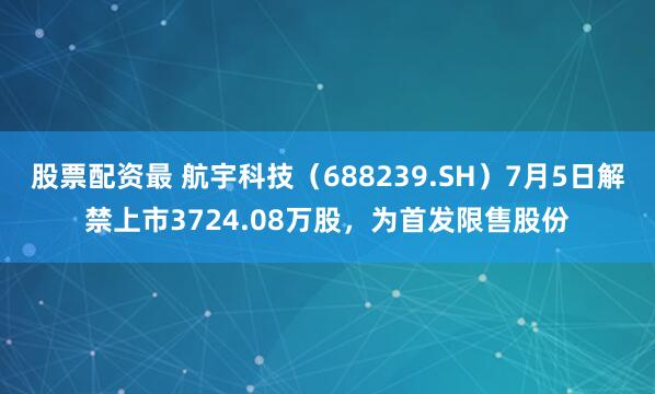 股票配资最 航宇科技（688239.SH）7月5日解禁上市3724.08万股，为首发限售股份