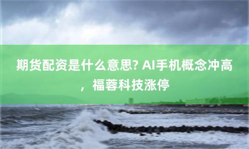 期货配资是什么意思? AI手机概念冲高，福蓉科技涨停