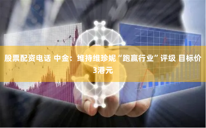 股票配资电话 中金：维持维珍妮“跑赢行业”评级 目标价3港元