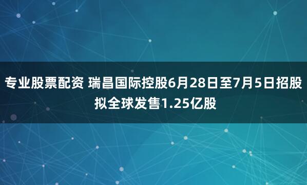 专业股票配资 瑞昌国际控股6月28日至7月5日招股 拟全球发售1.25亿股