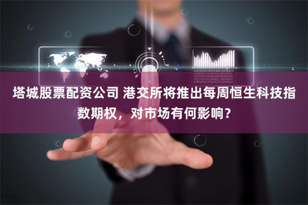 塔城股票配资公司 港交所将推出每周恒生科技指数期权，对市场有何影响？