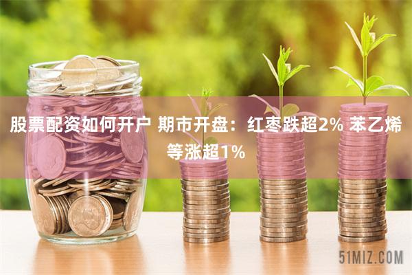 股票配资如何开户 期市开盘：红枣跌超2% 苯乙烯等涨超1%