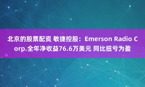 北京的股票配资 敏捷控股：Emerson Radio Corp.全年净收益76.6万美元 同比扭亏为盈