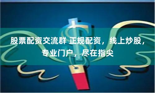 股票配资交流群 正规配资，线上炒股，专业门户，尽在指尖
