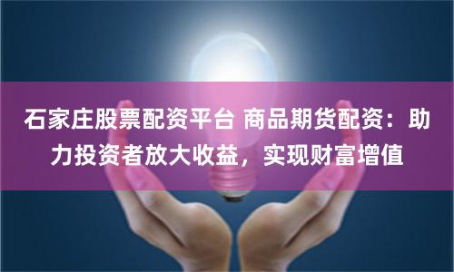 石家庄股票配资平台 商品期货配资：助力投资者放大收益，实现财富增值
