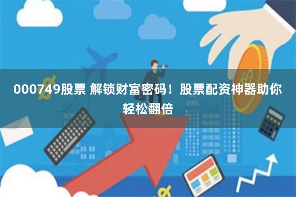 000749股票 解锁财富密码！股票配资神器助你轻松翻倍