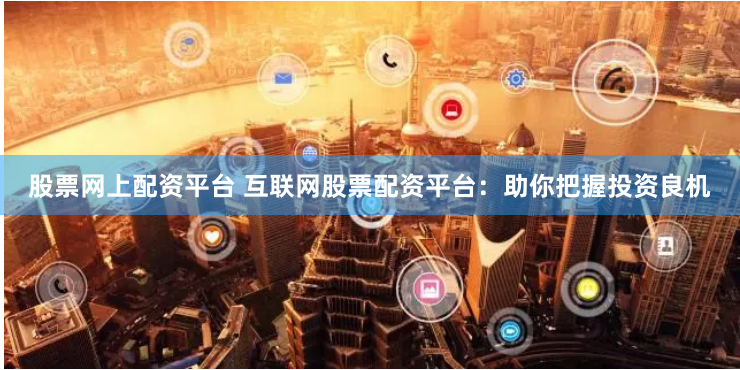 股票网上配资平台 互联网股票配资平台：助你把握投资良机