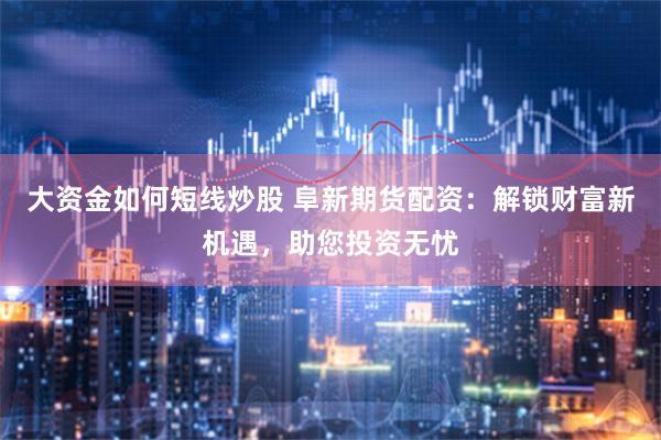 大资金如何短线炒股 阜新期货配资：解锁财富新机遇，助您投资无忧