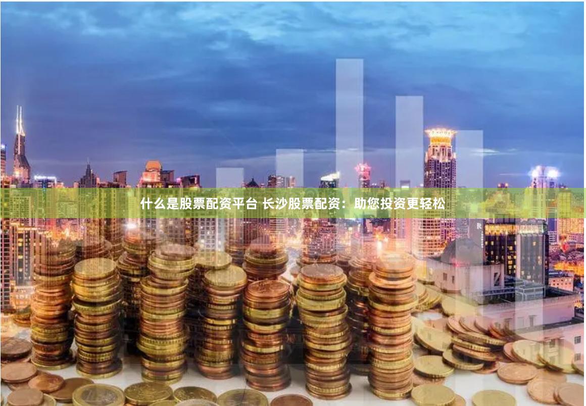 什么是股票配资平台 长沙股票配资：助您投资更轻松