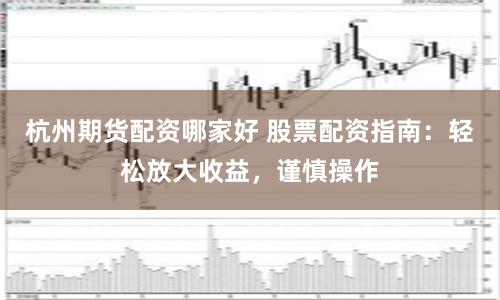 杭州期货配资哪家好 股票配资指南：轻松放大收益，谨慎操作