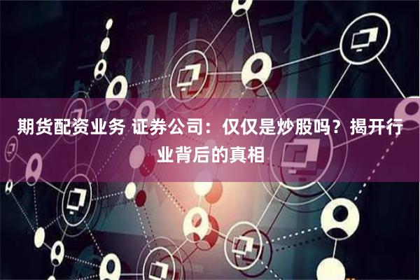 期货配资业务 证券公司：仅仅是炒股吗？揭开行业背后的真相