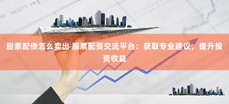 股票配债怎么卖出 股票配资交流平台：获取专业建议，提升投资收益