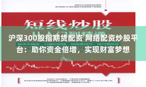 沪深300股指期货配资 网络配资炒股平台：助你资金倍增，实现财富梦想