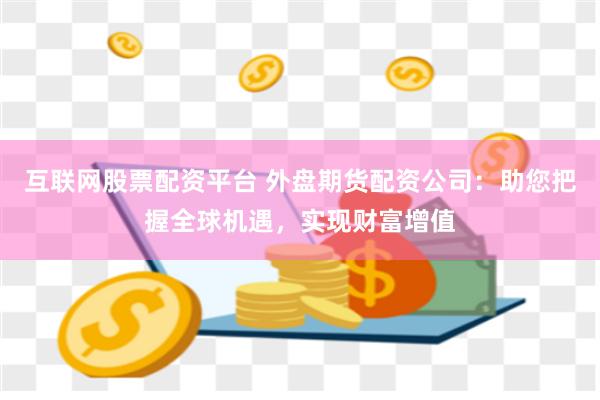 互联网股票配资平台 外盘期货配资公司：助您把握全球机遇，实现财富增值