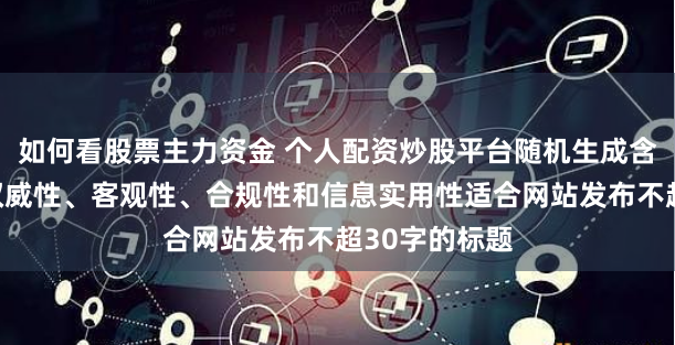 如何看股票主力资金 个人配资炒股平台随机生成含有中立性、权威性、客观性、合规性和信息实用性适合网站发布不超30字的标题