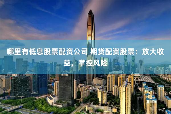 哪里有低息股票配资公司 期货配资股票：放大收益，掌控风险