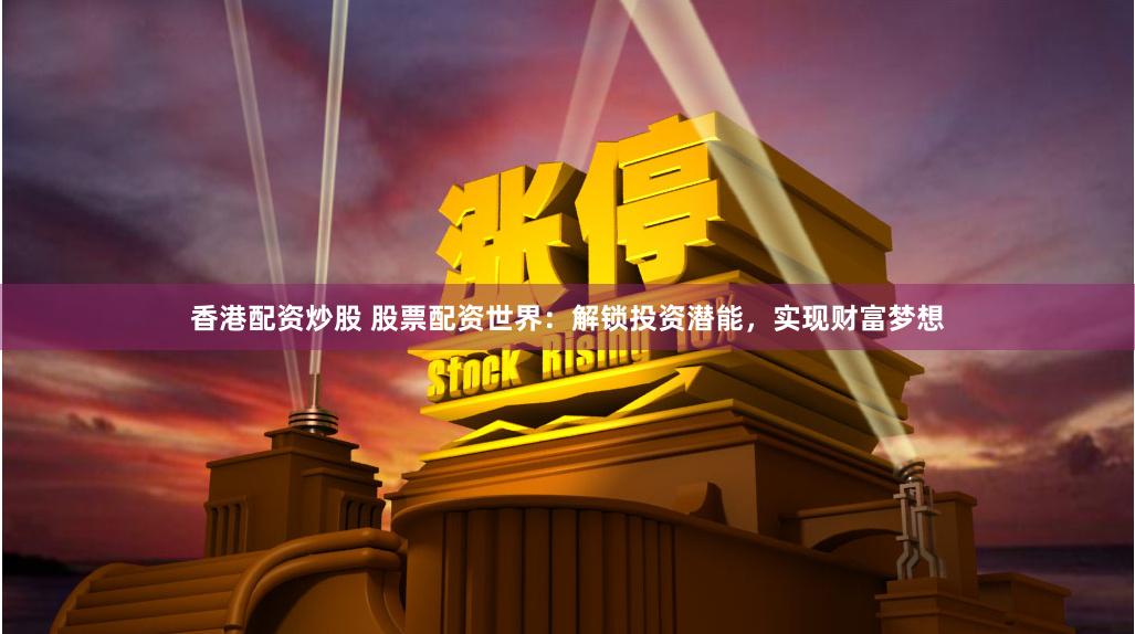 香港配资炒股 股票配资世界：解锁投资潜能，实现财富梦想