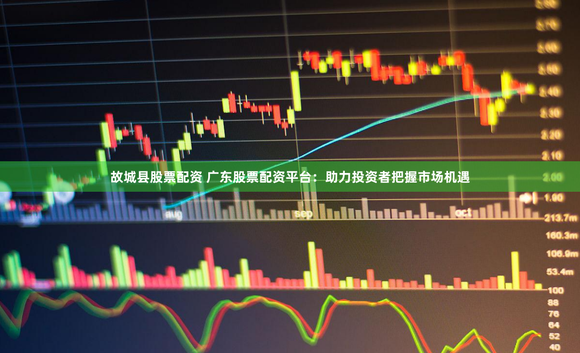 故城县股票配资 广东股票配资平台：助力投资者把握市场机遇