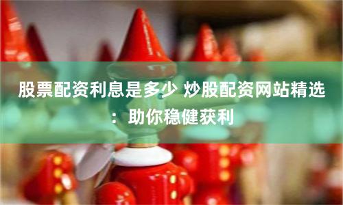 股票配资利息是多少 炒股配资网站精选：助你稳健获利