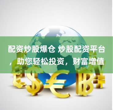 配资炒股爆仓 炒股配资平台，助您轻松投资，财富增值