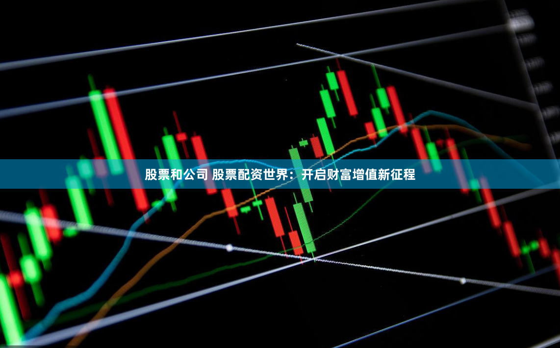 股票和公司 股票配资世界：开启财富增值新征程