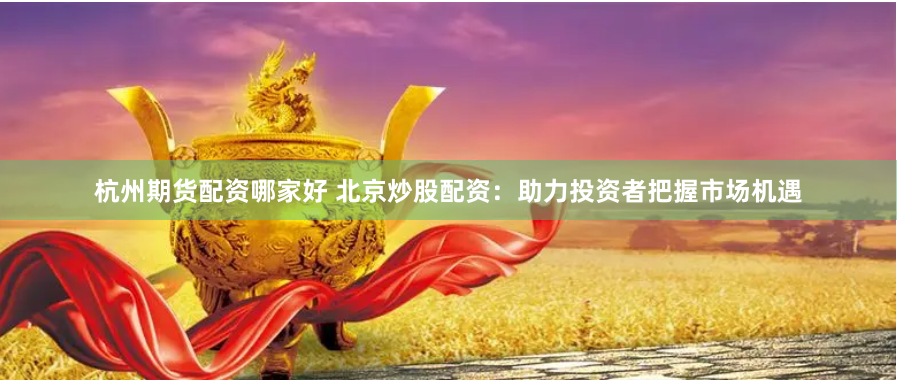 杭州期货配资哪家好 北京炒股配资：助力投资者把握市场机遇