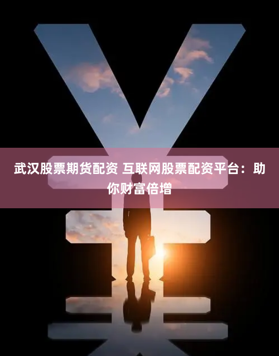 武汉股票期货配资 互联网股票配资平台：助你财富倍增