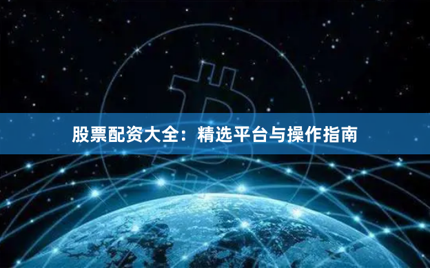 股票配资大全：精选平台与操作指南