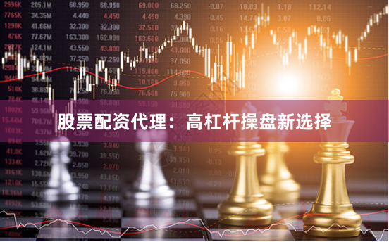 股票配资代理：高杠杆操盘新选择