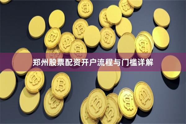 郑州股票配资开户流程与门槛详解