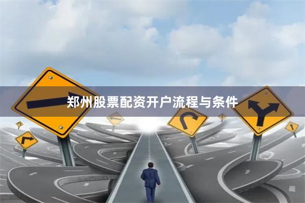 郑州股票配资开户流程与条件